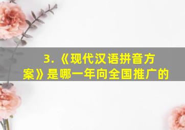 3. 《现代汉语拼音方案》是哪一年向全国推广的